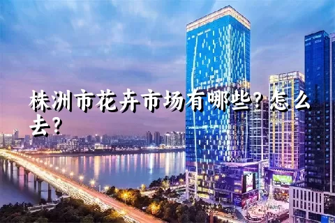 株洲市花卉市场有哪些？怎么去？