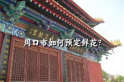 周口市如何预定鲜花？