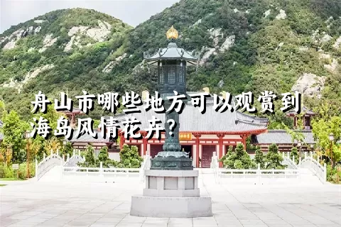 舟山市哪些地方可以观赏到海岛风情花卉？