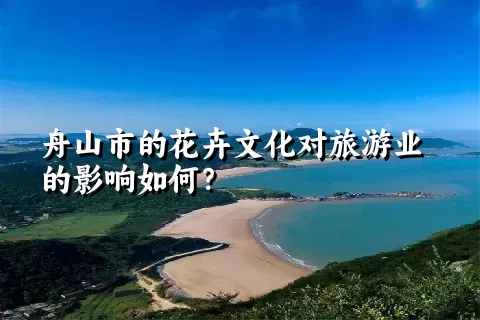 舟山市的花卉文化对旅游业的影响如何？