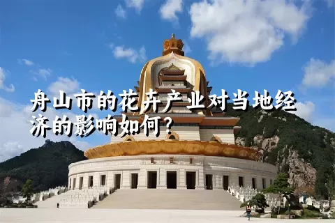 舟山市的花卉产业对当地经济的影响如何？