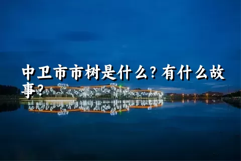 中卫市市树是什么？有什么故事？