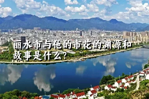 丽水市与他的市花的渊源和故事是什么？