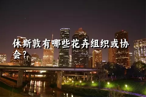 休斯敦有哪些花卉组织或协会？