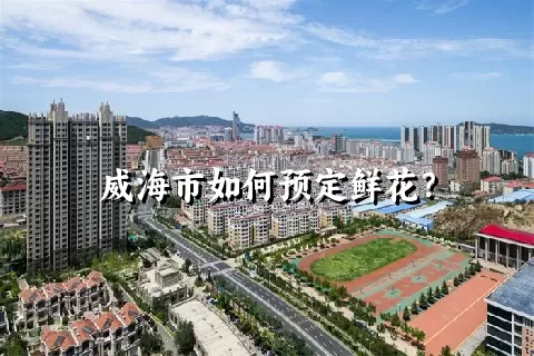 威海市如何预定鲜花？