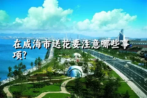 在威海市送花要注意哪些事项?