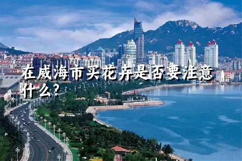 在威海市买花卉是否要注意什么?