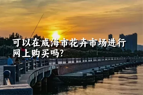 可以在威海市花卉市场进行网上购买吗?