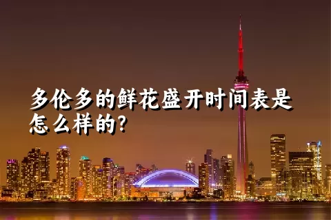 多伦多的鲜花盛开时间表是怎么样的？