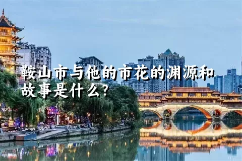 鞍山市与他的市花的渊源和故事是什么？