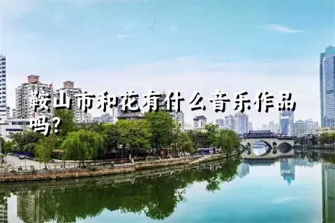 鞍山市和花有什么音乐作品吗？