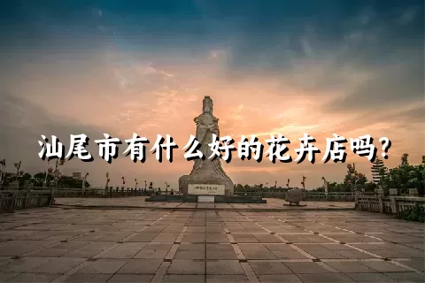 汕尾市有什么好的花卉店吗？