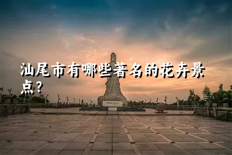 汕尾市有哪些著名的花卉景点？