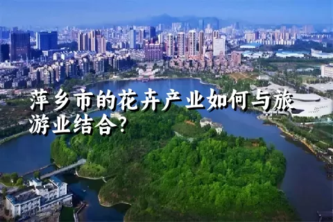 萍乡市的花卉产业如何与旅游业结合？