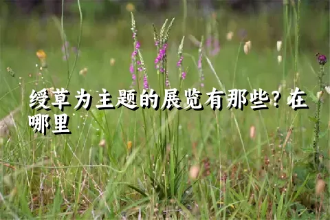 绶草为主题的展览有那些？在哪里