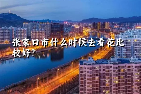 张家口市什么时候去看花比较好？