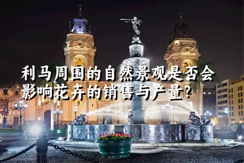 利马周围的自然景观是否会影响花卉的销售与产量？