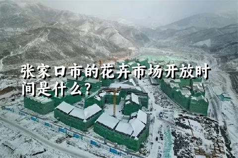 张家口市的花卉市场开放时间是什么？