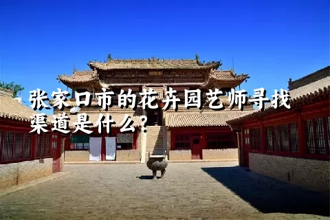 张家口市的花卉园艺师寻找渠道是什么？