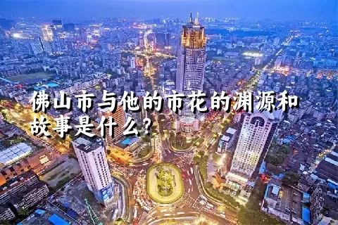 佛山市与他的市花的渊源和故事是什么？