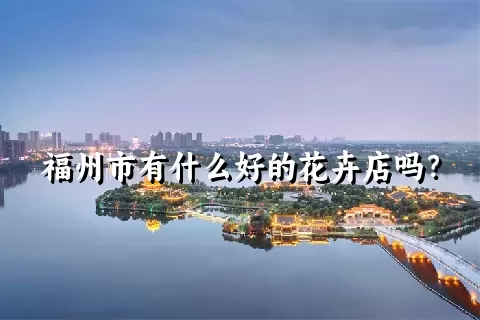 福州市有什么好的花卉店吗？