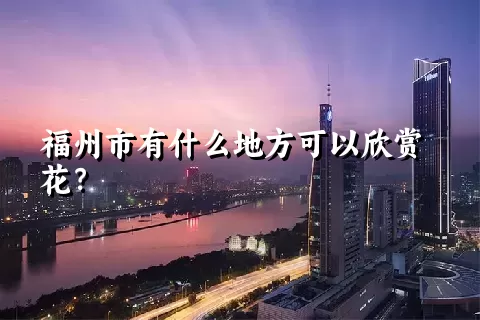 福州市有什么地方可以欣赏花？