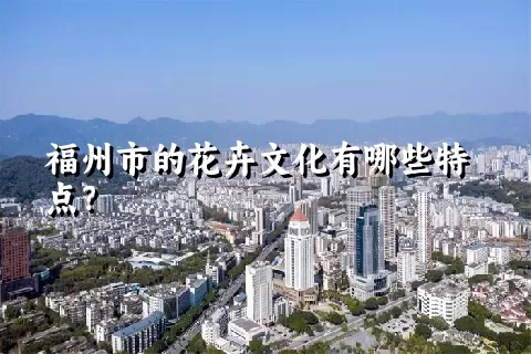 福州市的花卉文化有哪些特点？