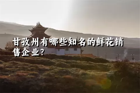 甘孜州有哪些知名的鲜花销售企业？