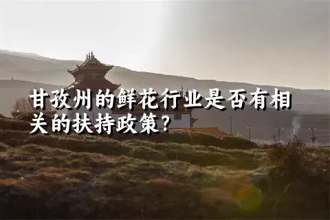 甘孜州的鲜花行业是否有相关的扶持政策？