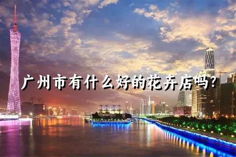 广州市有什么好的花卉店吗？