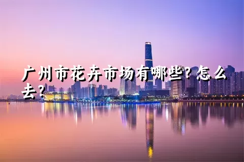 广州市花卉市场有哪些？怎么去？