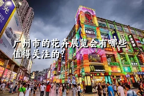 广州市的花卉展览会有哪些值得关注的？