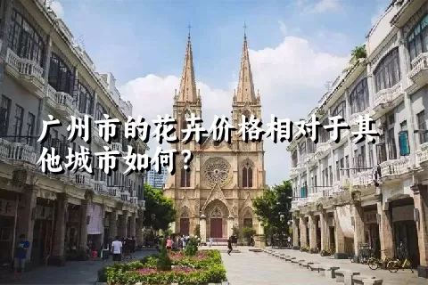 广州市的花卉价格相对于其他城市如何？