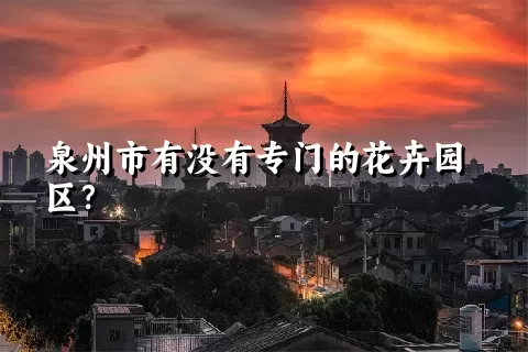 泉州市有没有专门的花卉园区？