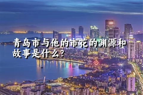 青岛市与他的市花的渊源和故事是什么？