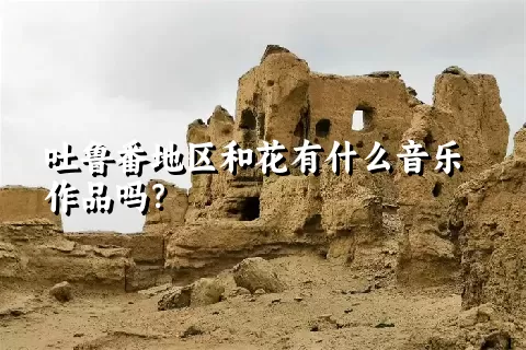 吐鲁番地区和花有什么音乐作品吗？