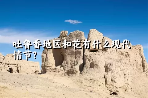 吐鲁番地区和花有什么现代情节？