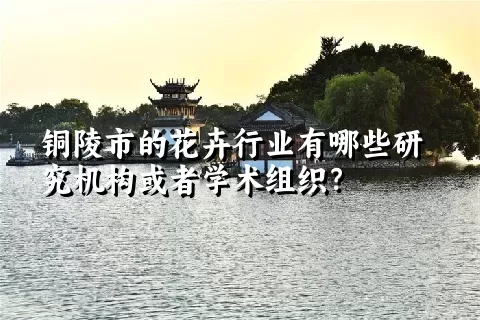 铜陵市的花卉行业有哪些研究机构或者学术组织？