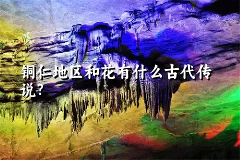 铜仁地区和花有什么古代传说？