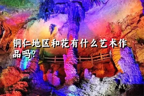 铜仁地区和花有什么艺术作品吗？