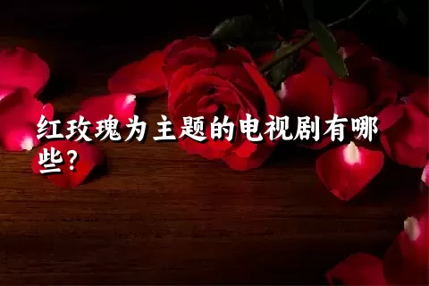 红玫瑰为主题的电视剧有哪些？