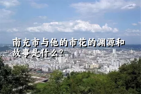 南充市与他的市花的渊源和故事是什么？