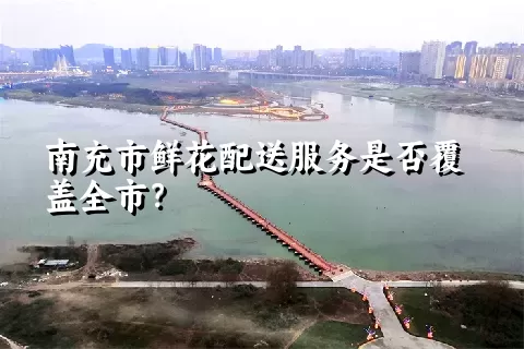 南充市鲜花配送服务是否覆盖全市？