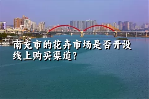 南充市的花卉市场是否开设线上购买渠道？