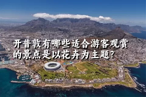 开普敦有哪些适合游客观赏的景点是以花卉为主题？