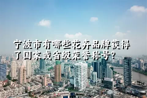 宁波市有哪些花卉品牌获得了国家或省级荣誉称号？