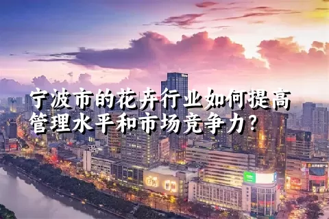 宁波市的花卉行业如何提高管理水平和市场竞争力？