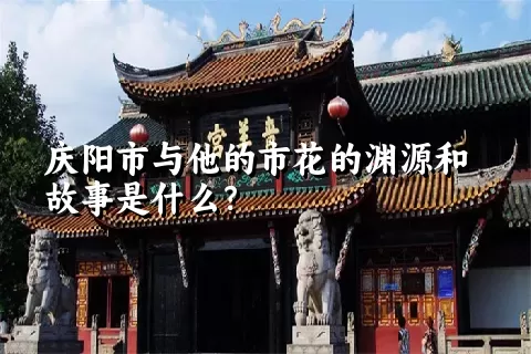 庆阳市与他的市花的渊源和故事是什么？