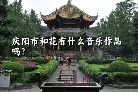 庆阳市和花有什么音乐作品吗？