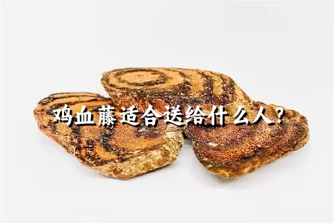 鸡血藤适合送给什么人？